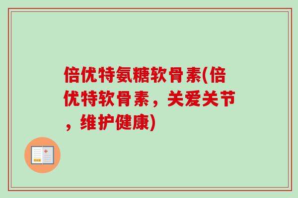 倍优特氨糖软骨素(倍优特软骨素，关爱关节，维护健康)