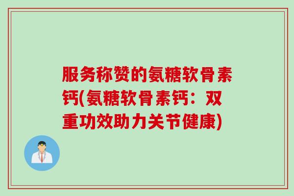 服务称赞的氨糖软骨素钙(氨糖软骨素钙：双重功效助力关节健康)