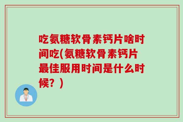 吃氨糖软骨素钙片啥时间吃(氨糖软骨素钙片最佳服用时间是什么时候？)