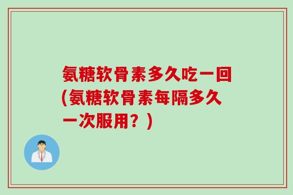 氨糖软骨素多久吃一回(氨糖软骨素每隔多久一次服用？)