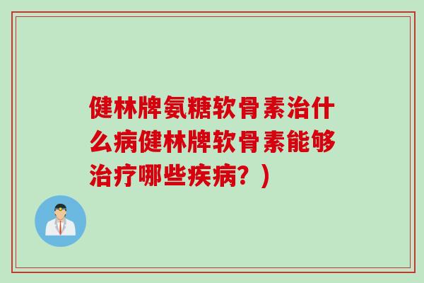 健林牌氨糖软骨素治什么病健林牌软骨素能够治疗哪些疾病？)