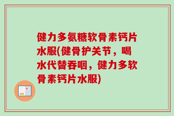 健力多氨糖软骨素钙片水服(健骨护关节，喝水代替吞咽，健力多软骨素钙片水服)