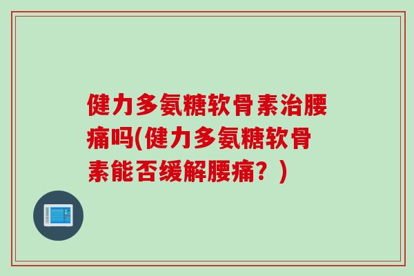 健力多氨糖软骨素治腰痛吗(健力多氨糖软骨素能否缓解腰痛？)