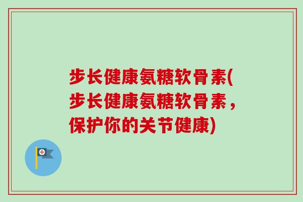 步长健康氨糖软骨素(步长健康氨糖软骨素，保护你的关节健康)