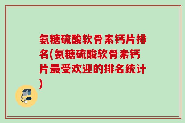 氨糖硫酸软骨素钙片排名(氨糖硫酸软骨素钙片最受欢迎的排名统计)