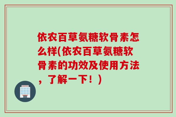 依农百草氨糖软骨素怎么样(依农百草氨糖软骨素的功效及使用方法，了解一下！)