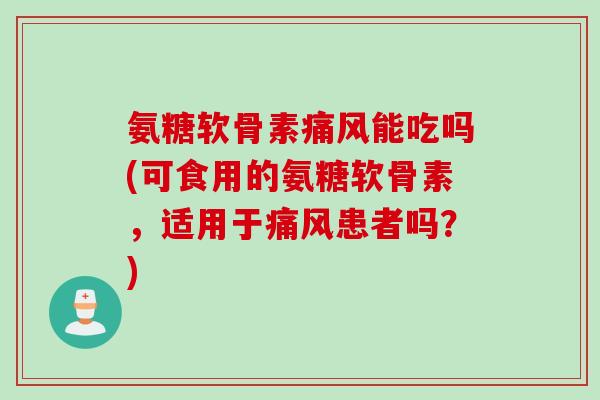 氨糖软骨素痛风能吃吗(可食用的氨糖软骨素，适用于痛风患者吗？)