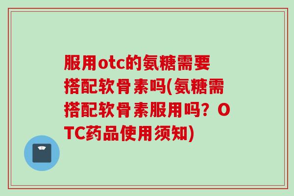 服用otc的氨糖需要搭配软骨素吗(氨糖需搭配软骨素服用吗?OTC药品使用须知) 服用otc的氨糖需要搭配软骨素吗(氨糖需搭配软骨素服用吗?OTC药品使用须知)
