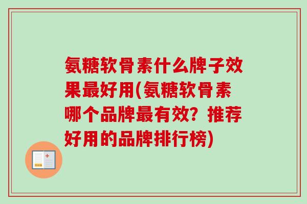 氨糖软骨素什么牌子效果最好用(氨糖软骨素哪个品牌最有效？推荐好用的品牌排行榜)