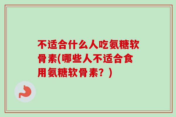 不适合什么人吃氨糖软骨素(哪些人不适合食用氨糖软骨素？)