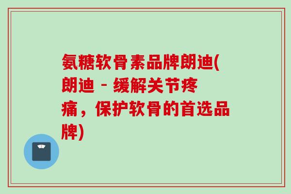 氨糖软骨素品牌朗迪(朗迪 - 缓解关节疼痛，保护软骨的首选品牌)