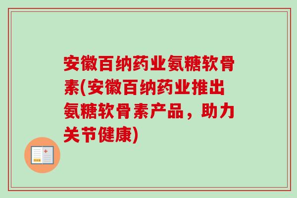 安徽百纳药业氨糖软骨素(安徽百纳药业推出氨糖软骨素产品，助力关节健康)