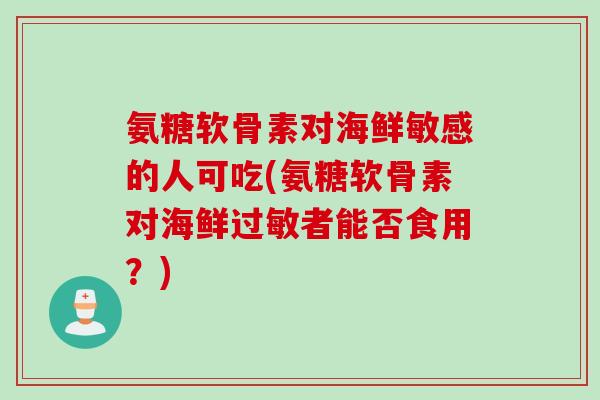 氨糖软骨素对海鲜敏感的人可吃(氨糖软骨素对海鲜过敏者能否食用？)