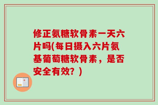 修正氨糖软骨素一天六片吗(每日摄入六片氨基葡萄糖软骨素，是否安全有效？)