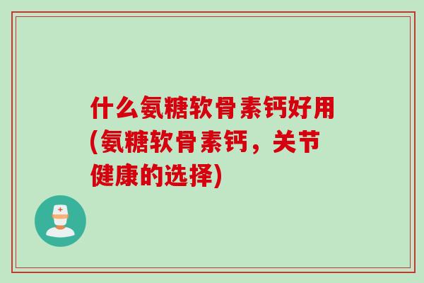 什么氨糖软骨素钙好用(氨糖软骨素钙，关节健康的选择)