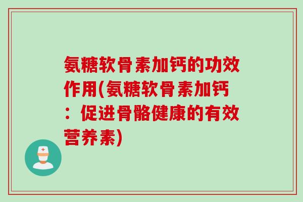 氨糖软骨素加钙的功效作用(氨糖软骨素加钙：促进骨骼健康的有效营养素)