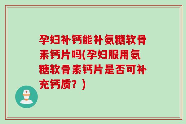 孕妇补钙能补氨糖软骨素钙片吗(孕妇服用氨糖软骨素钙片是否可补充钙质？)