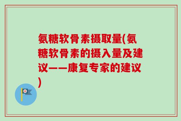 氨糖软骨素摄取量(氨糖软骨素的摄入量及建议——康复专家的建议)