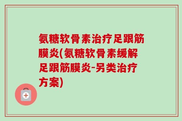 氨糖软骨素治疗足跟筋膜炎(氨糖软骨素缓解足跟筋膜炎-另类治疗方案)
