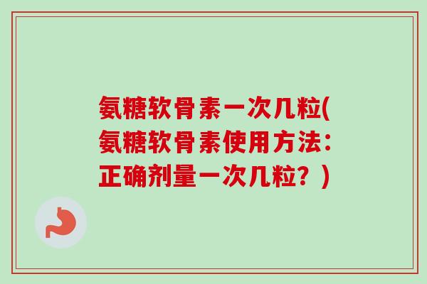 氨糖软骨素一次几粒(氨糖软骨素使用方法：正确剂量一次几粒？)