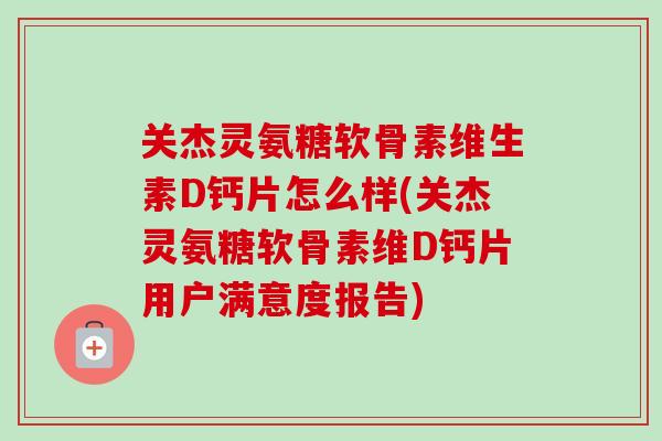 关杰灵氨糖软骨素维生素D钙片怎么样(关杰灵氨糖软骨素维D钙片用户满意度报告)