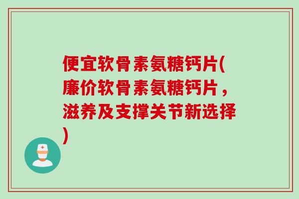 便宜软骨素氨糖钙片(廉价软骨素氨糖钙片，滋养及支撑关节新选择)