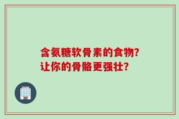 含氨糖软骨素的食物？让你的骨骼更强壮？