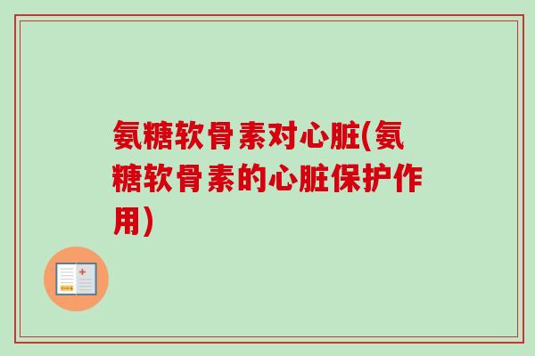 氨糖软骨素对心脏(氨糖软骨素的心脏保护作用)