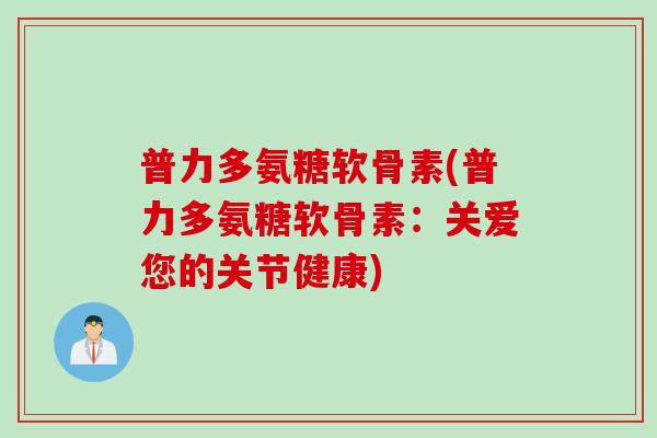 普力多氨糖软骨素(普力多氨糖软骨素：关爱您的关节健康)