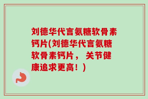 刘德华代言氨糖软骨素钙片(刘德华代言氨糖软骨素钙片， 关节健康追求更高！)