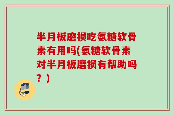 半月板磨损吃氨糖软骨素有用吗(氨糖软骨素对半月板磨损有帮助吗？)