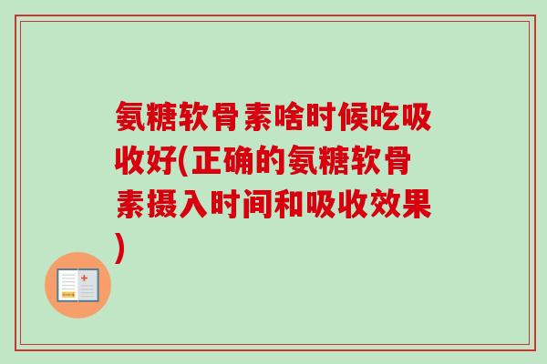 氨糖软骨素啥时候吃吸收好(正确的氨糖软骨素摄入时间和吸收效果)