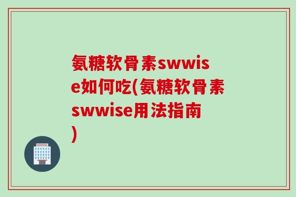 氨糖软骨素swwise如何吃(氨糖软骨素swwise用法指南) 氨糖软骨素swwise如何吃(氨糖软骨素swwise用法指南)
