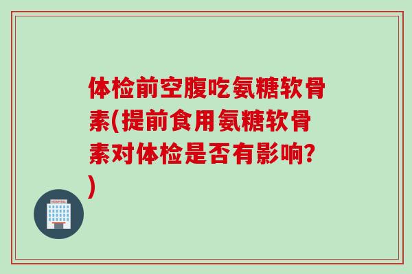 体检前空腹吃氨糖软骨素(提前食用氨糖软骨素对体检是否有影响？)