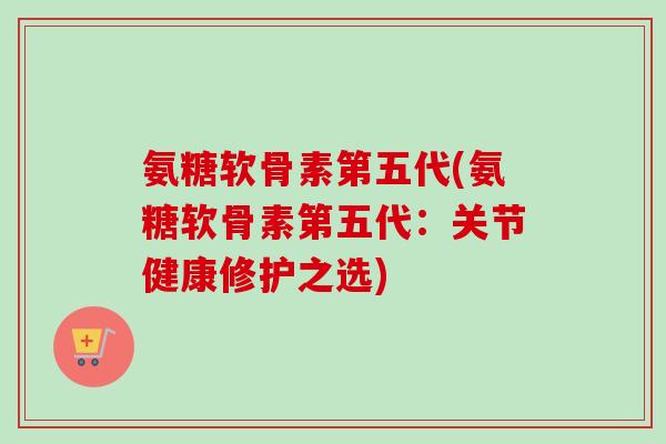 氨糖软骨素第五代(氨糖软骨素第五代：关节健康修护之选)