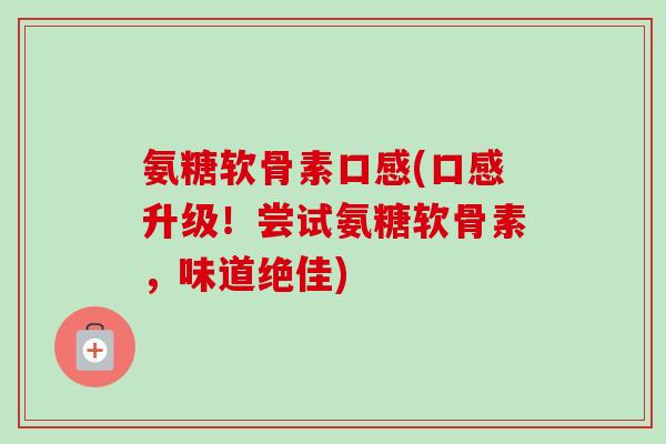 氨糖软骨素口感(口感升级!尝试氨糖软骨素,味道绝佳) 氨糖软骨素口感(口感升级!尝试氨糖软骨素,味道绝佳)