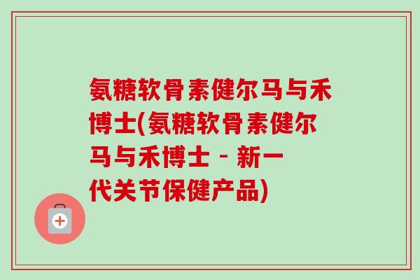 氨糖软骨素健尔马与禾博士(氨糖软骨素健尔马与禾博士 - 新一代关节保健产品)