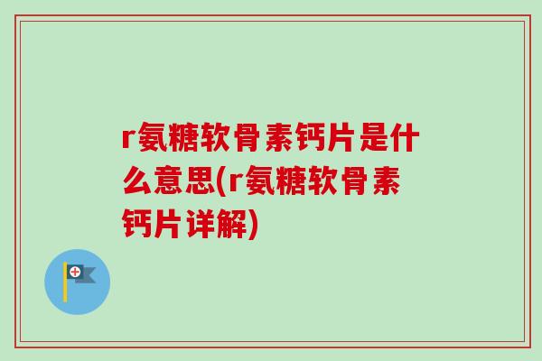 r氨糖软骨素钙片是什么意思(r氨糖软骨素钙片详解)