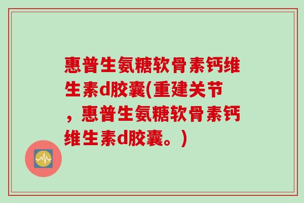 惠普生氨糖软骨素钙维生素d胶囊(重建关节，惠普生氨糖软骨素钙维生素d胶囊。)