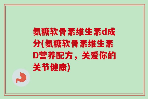 氨糖软骨素维生素d成分(氨糖软骨素维生素D营养配方，关爱你的关节健康)