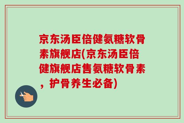 京东汤臣倍健氨糖软骨素旗舰店(京东汤臣倍健旗舰店售氨糖软骨素，护骨养生必备)