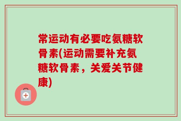 常运动有必要吃氨糖软骨素(运动需要补充氨糖软骨素，关爱关节健康)