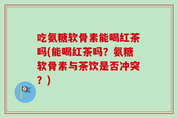 吃氨糖软骨素能喝红茶吗(能喝红茶吗？氨糖软骨素与茶饮是否冲突？)