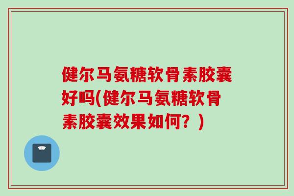 健尔马氨糖软骨素胶囊好吗(健尔马氨糖软骨素胶囊效果如何？)