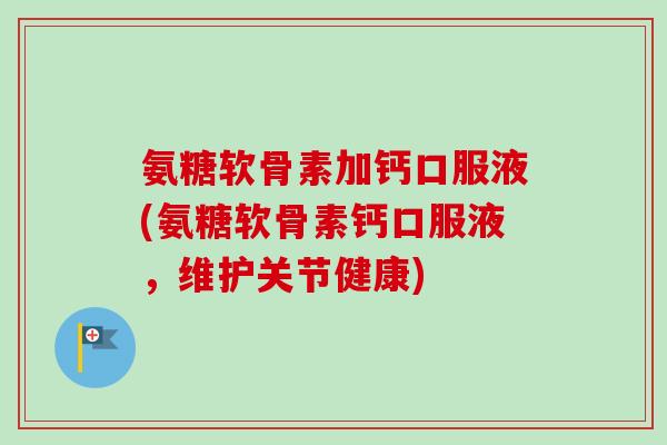 氨糖软骨素加钙口服液(氨糖软骨素钙口服液，维护关节健康)
