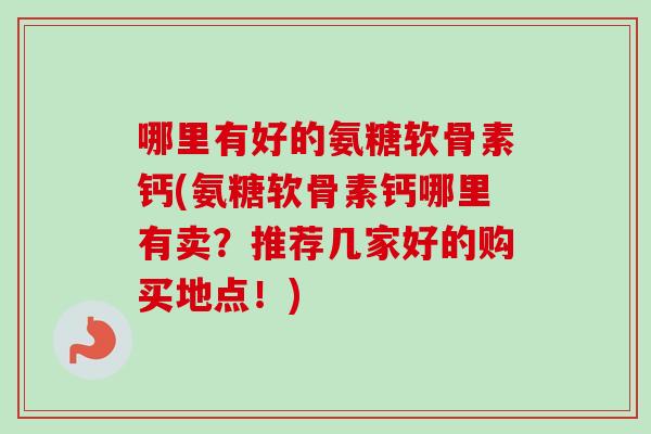 哪里有好的氨糖软骨素钙(氨糖软骨素钙哪里有卖？推荐几家好的购买地点！)