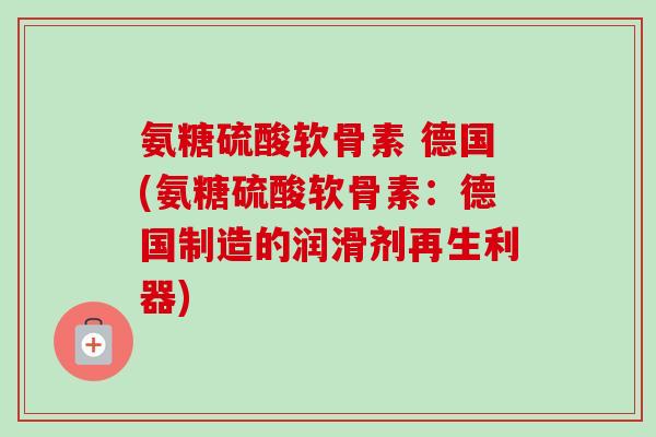 氨糖硫酸软骨素 德国(氨糖硫酸软骨素：德国制造的润滑剂再生利器)