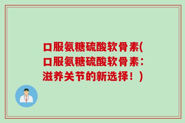 口服氨糖硫酸软骨素(口服氨糖硫酸软骨素：滋养关节的新选择！)