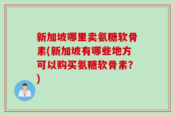 新加坡哪里卖氨糖软骨素(新加坡有哪些地方可以购买氨糖软骨素？)