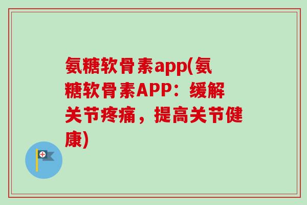 氨糖软骨素app(氨糖软骨素APP：缓解关节疼痛，提高关节健康)